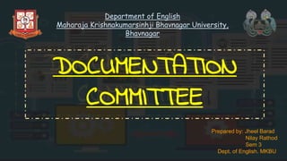 Department of English
Maharaja Krishnakumarsinhji Bhavnagar University,
Bhavnagar
DOCUMENTATION
COMMITTEE
Prepared by: Jheel Barad
Nilay Rathod
Sem 3
Dept. of English. MKBU
 