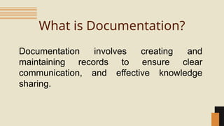 What is Documentation?
Documentation involves creating and
maintaining records to ensure clear
communication, and effective knowledge
sharing.
 