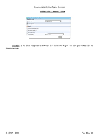 Documentation Debian-Nagios-Centreon

                                           Configuration -> Nagios-> Export




        Important : si les cases « déplacer les fichiers » et « redémarrer Nagios » ne sont pas cochées cela ne
fonctionnera pas.




C. NERON – 2008                                                                                 Page 48 sur 60
 
