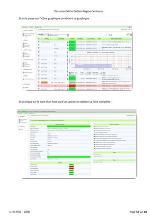 Documentation Debian-Nagios-Centreon

      Si on la passe sur l’icône graphique on obtient ce graphique :




      Si on clique sur le nom d’un host ou d’un service on obtient sa fiche complète :




C. NERON – 2008                                                                          Page 52 sur 60
 
