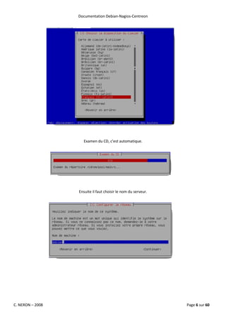 Documentation Debian-Nagios-Centreon




                    Examen du CD, c’est automatique.




                  Ensuite il faut choisir le nom du serveur.




C. NERON – 2008                                                Page 6 sur 60
 