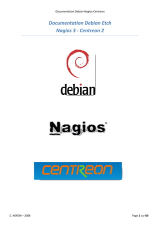 Documentation Debian-Nagios-Centreon



                  Documentation Debian Etch
                     Nagios 3 - Centreon 2




C. NERON – 2008                                            Page 1 sur 60
 