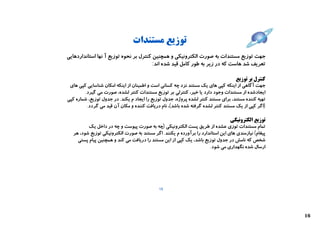 ‫ﺗﻮزﯾﻊ ﻣﺴﺘﻨﺪات‬
‫ﺟﻬﺖ ﺗﻮزﯾﻊ ﻣﺴﺘﻨﺪات ﺑﻪ ﺻﻮرت اﻟﮑﺘﺮوﻧﯿﮑﯽ و ﻫﻤﭽﻨﯿﻦ ﮐﻨﺘﺮل ﺑﺮ ﻧﺤﻮه ﺗﻮزﯾﻊ آ ﻧﻬﺎ اﺳﺘﺎﻧﺪاردﻫﺎﯾﯽ‬
                                        ‫ﺗﻌﺮﯾﻒ ﺷﺪ ﻫﺎﺳﺖ ﮐﻪ در زﯾﺮ ﺑﻪ ﻃﻮر ﮐﺎﻣﻞ ﻗﯿﺪ ﺷﺪه اﻧﺪ:‬

                                                                                   ‫ﮐﻨﺘﺮل ﺑﺮ ﺗﻮزﯾﻊ‬
 ‫ﺟﻬﺖ آﮔﺎﻫﯽ از اﯾﻨﮑﻪ ﮐﭙﯽ ﻫﺎي ﯾﮏ ﻣﺴﺘﻨﺪ ﻧﺰد ﭼﻪ ﮐﺴﺎﻧﯽ اﺳﺖ و اﻃﻤﯿﻨﺎن از اﯾﻨﮑﻪ اﻣﮑﺎن ﺷﻨﺎﺳﺎﯾﯽ ﮐﭙﯽ ﻫﺎي‬
        ‫اﯾﺠﺎدﺷﺪه از ﻣﺴﺘﻨﺪات وﺟﻮد دارد ﯾﺎ ﺧﯿﺮ، ﮐﻨﺘﺮﻟﯽ ﺑﺮ ﺗﻮزﯾﻊ ﻣﺴﺘﻨﺪات ﮐﻨﺘﺮ ﻟﺸﺪه، ﺻﻮرت ﻣﯽ ﮔﯿﺮد.‬
‫ﺗﻬﯿﻪ ﮐﻨﻨﺪه ﻣﺴﺘﻨﺪ، ﺑﺮاي ﻣﺴﺘﻨﺪ ﮐﻨﺘﺮ ﻟﺸﺪه ﭘﺮوژه، ﺟﺪول ﺗﻮزﯾﻊ را اﯾﺠﺎد م ﯾﮑﻨﺪ. در ﺟﺪول ﺗﻮزﯾﻊ، ﺷﻤﺎره ﮐﭙﯽ‬
         ‫)اﮔﺮ ﮐﭙﯽ از ﯾﮏ ﻣﺴﺘﻨﺪ ﮐﻨﺘﺮ ﻟﺸﺪه ﮔﺮﻓﺘﻪ ﺷﺪه ﺑﺎﺷﺪ(، ﻧﺎم درﯾﺎﻓﺖ ﮐﻨﻨﺪه و ﻣﮑﺎن آن ﻗﯿﺪ ﻣﯽ ﮔﺮدد.‬

                                                                                 ‫ﺗﻮزﯾﻊ اﻟﮑﺘﺮوﻧﯿﮑﯽ‬
          ‫ﺗﻤﺎم ﻣﺴﺘﻨﺪات ﺗﻮزي ﻋﺸﺪه از ﻃﺮﯾﻖ ﭘﺴﺖ اﻟﮑﺘﺮوﻧﯿﮑﯽ )ﭼﻪ ﺑﻪ ﺻﻮرت ﭘﯿﻮﺳﺖ و ﭼﻪ در داﺧﻞ ﯾﮏ‬
   ‫ﭘﯿﻐﺎم( ﻧﯿﺎزﻣﻨﺪي ﻫﺎي اﯾﻦ اﺳﺘﺎﻧﺪارد را ﺑﺮآورده م ﯾﮑﻨﻨﺪ. اﮔﺮ ﻣﺴﺘﻨﺪ ﺑﻪ ﺻﻮرت اﻟﮑﺘﺮوﻧﯿﮑﯽ ﺗﻮزﯾﻊ ﺷﻮد، ﻫﺮ‬
     ‫ﺷﺨﺺ ﮐﻪ ﻧﺎﻣﺶ در ﺟﺪول ﺗﻮزﯾﻊ ﺑﺎﺷﺪ، ﯾﮏ ﮐﭙﯽ از اﯾﻦ ﻣﺴﺘﻨﺪ را درﯾﺎﻓﺖ ﻣﯽ ﮐﻨﺪ و ﻫﻤﭽﻨﯿﻦ ﭘﯿﺎم ﭘﺴﺘﯽ‬
                                                                      ‫ارﺳﺎل ﺷﺪه ﻧﮕﻬﺪاري ﻣﯽ ﺷﻮد.‬




                                             ‫51‬




                                                                                                      ‫61‬
 