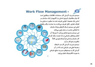 ‫۴- ‪Work Flow Management‬‬
       ‫ﺳﯿﺴﺘﻢ ﻣﺪﯾﺮﯾﺖ ﮔﺮدش ﮐﺎر، ﻣﺴﺘﻨﺪات، اﻃﻼﻋﺎت و وﻇﺎﯾﻔﯽ اﺳﺖ‬
       ‫ﮐﻪ ﻣﯿﺎن ﻣﺘﻘﺎﺿﯿﺎن )ﻧﯿﺮوي اﻧﺴﺎﻧﯽ و ﯾﺎ ﮐﺎﻣﭙﯿﻮﺗﺮ( ﯾﮏ ﺳـﺎزﻣﺎن ﺑـﺮ‬
       ‫اﺳﺎس ﯾﮏ ﻣﺠﻤﻮﻋﻪ ﻗﻮاﻧﯿﻦ ﺗﻌﺮﯾﻒ ﺷﺪه ﺑـﻪ ﻣﻨﻈـﻮر دﺳـﺘﯿﺎﺑﯽ ﺑـﻪ‬
       ‫اﻫﺪاف ﺗﺠﺎري ، ﻗﺎﺑﻞ ﺗﻌﺮﯾﻒ ﻣﯽﺑﺎﺷﺪ و ﺑـﻪ ﻋﺒـﺎرت دﯾﮕـﺮ وﻇﯿﻔـﻪ‬
                      ‫اﺻﻠﯽ اﯾﻦ ﺳﯿﺴﺘﻢ، ارﺳﺎل ﮐﺎرﻫﺎي روزاﻧﻪ ﺳﺎزﻣﺎن‬
                           ‫ﺑﻪ اﺷﺨﺎص ﻣﻨﺎﺳﺐ در زﻣﺎن ﻣﻌﯿﻦ ﻣﯽﺑﺎﺷﺪ.‬
                      ‫اﯾﻦ ﺳﯿﺴﺘﻢ ﺑﺴﺘﺮي ﻓﺮاﻫﻢ ﻣﯽآورد ﺗﺎ ﺑﻮﺳﯿﻠﻪ آن‬
                  ‫اﻧﺠﺎم روﯾﻪﻫﺎي ﺳﺎزﻣﺎﻧﯽ و ﯾﺎ ﺑﻪ ﻋﺒﺎرت دﯾﮕﺮ ﮔﺮدش‬
                         ‫ﮐﺎر ﺳﺎزﻣﺎن ﺑﺮاﺳﺎس ﻓﺮآﯾﻨﺪﻫﺎ ﺑﺼﻮرﺗﯽ ﮐﺎﻣﻼً‬
                                           ‫ﻣﮑﺎﻧﯿﺰه و ﺧﻮدﮐﺎر درآﯾﺪ.‬
                            ‫ﺳﯿﺴﺘﻢ ﻣﺪﯾﺮﯾﺖ ﮔﺮدش ﮐﺎر ﺟﺰء ﻻﯾﻨﻔﮏ‬
                            ‫و ﻫﺴﺘﻪ اﺻﻠﯽ ﻫﺮ ﺳﺎزﻣﺎﻧﯽ اﺳﺖ ﮐﻪ در آن‬
                      ‫ﮔﺮدش ﮐﺎر و ﺳﯿﺴﺘﻢﻫﺎي ﻣﺪﯾﺮﯾﺖ ﻣﻨﺎﺑﻊ ﺳﺎزﻣﺎﻧﯽ‬
                                 ‫ﺑﻪ ﺻﻮرت اﻟﮑﺘﺮوﻧﯿﮏ اﻧﺠﺎم ﻣﯽﺷﻮد.‬
                 ‫52‬




                                                                      ‫62‬
 