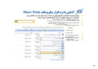 ‫آﺷﻨﺎﯾﯽ ﺑﺎ ﻧﺮم اﻓﺰار ﻣﯿﮑﺮوﺳﺎﻓﺖ ‪Share Point‬‬
  ‫ﻣﺠﻤﻮﻋﻪ اﺑﺰارﻫﺎ، ﻣﺤﺼﻮﻻت و ﺗﮑﻨﻮﻟﻮژيﻫﺎﯾﯽ اﺳﺖ ﮐﻪ در ﺟﻬﺖ اﯾﺠﺎد ﯾﮏ ﺑﺴﺘﺮ اﻃﻼﻋﺎﺗﯽ ﺑﺮاي‬                      ‫‪Û‬‬
                  ‫“اﺷﺘﺮاك” و “ﺟﺴﺘﺠﻮي” اﻃﻼﻋﺎت در ﯾﮏ “ﻣﺤﯿﻂ اﻃﻼﻋﺎﺗﯽ” ﺑﻮﺟﻮد آﻣﺪهاﻧﺪ.‬
                                           ‫اﺑﺰار ﻫﻤﮑﺎري اﻃﻼﻋﺎﺗﯽ ﯾﺎ ‪Collaboration‬‬                      ‫‪Û‬‬
                                                                ‫اﻳﺟﺎد ﻳﻚ ﻫﻣﻛﺎر ي ﺗﻴﻣﻲ در ﺴﻄﺢ ﺴﺎزﻤﺎن‬   ‫‪Û‬‬
                                             ‫ﻜﺎرﺑﺮا ن ﻤﻲﺗﻮاﻧﻨﺪ ﺴﺎﻳﺖﻫﺎي ‪SharePoint‬ﺑﻪ ا ٓ ﺴﺎﻧﻲ:‬
                                                          ‫را‬                                          ‫‪Û‬‬
                                                                             ‫‪ ï‬اﻳﺟﺎد ﻜﺮدﻩ‬
                                                                       ‫‪ ï‬ﻤﺪﻳﺮﻳﺖ ﻧﻣﺎﻳﻨﺪ و‬
                                                                 ‫‪ ï‬ﺴﺎﻳﺖ ﺸﺨﺼﻲ ﺑﺳﺎزﻧﺪ.‬
                                                             ‫اﻤﻛﺎن دﺴﺘﺮﺴﻲ ﻫﻣﻪ ﺴﺎزﻤﺎن ﺑﻪ اﻳﻦ ﺴﺎﻳﺖﻫﺎ‬    ‫‪Û‬‬
                                          ‫ﻳﻛﭙﺎرﭼﮕﻲ و ‪ Integration‬ﺑﺎ دﻳﮕﺮ ﺴﻴﺳﺘﻢﻫﺎي ‪Office‬‬              ‫‪Û‬‬
                                             ‫ﭘﺷﺘﻴﺒﺎﻧﻲ از ‪-Web Part‬ﻫﺎ و ‪BizTalk Server‬‬                 ‫‪Û‬‬




                                          ‫63‬




                                                                                                          ‫73‬
 