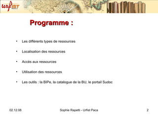 Programme : Les différents types de ressources  Localisation des ressources Accès aux ressources Utilisation des ressources Les outils : la BI Pe, la catalogue de la BU, le portail Sudoc 