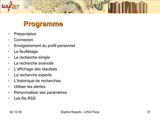 Programme Présentation Connexion  Enregistrement du profil personnel Le feuilletage La recherche simple La recherche avancée L’affichage des résultats La recherche experte L’historique de recherches Utiliser les alertes Personnaliser ses paramètres Les fils RSS 