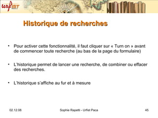 Historique de recherches Pour activer cette fonctionnalité, il faut cliquer sur « Turn on » avant de commencer toute recherche (au bas de la page du formulaire) L’historique permet de lancer une recherche, de combiner ou effacer des recherches. L’historique s’affiche au fur et à mesure  