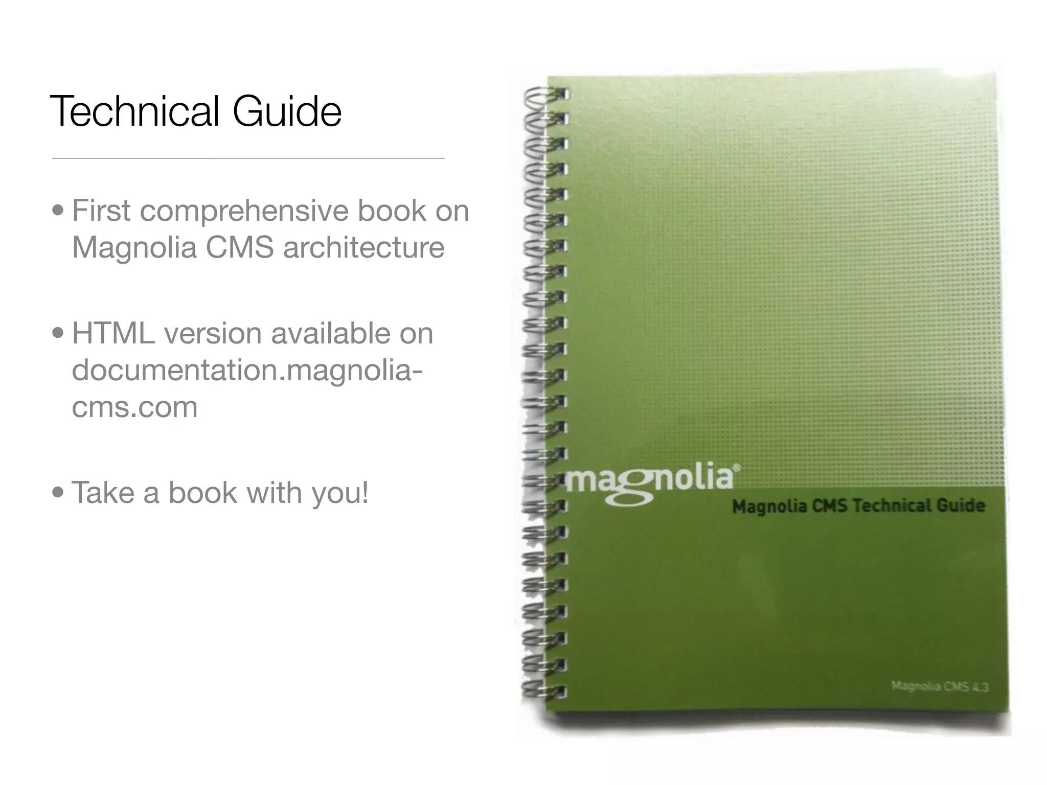 Technical Guide
• First comprehensive book on
Magnolia CMS architecture
• HTML version available on
documentation.magnolia-
cms.com
• Take a book with you!