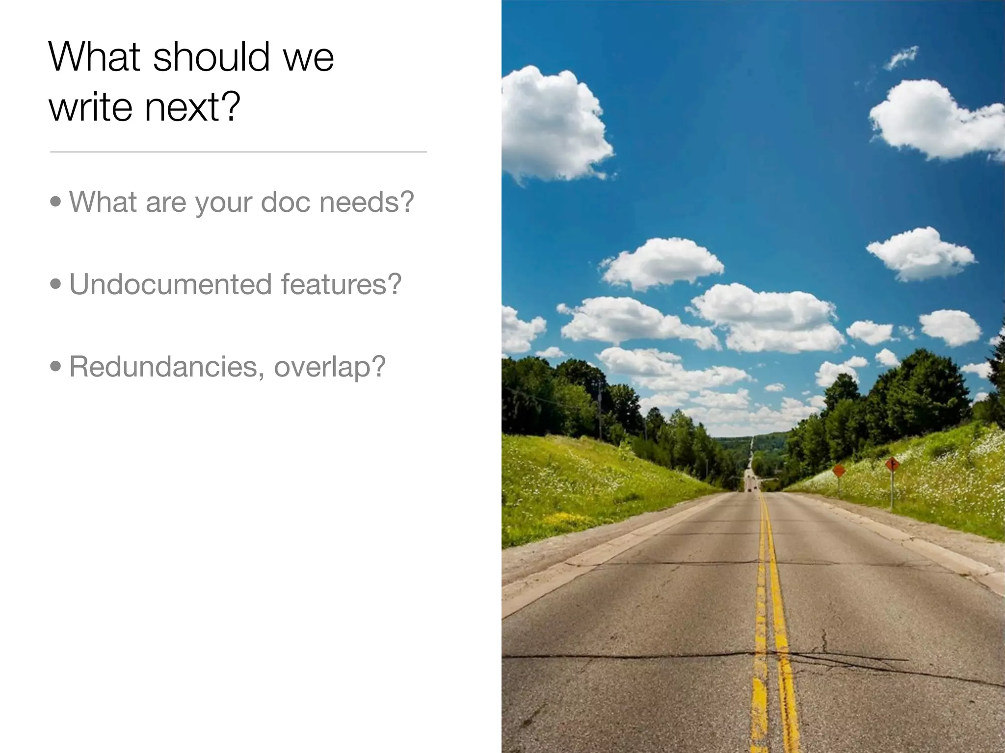 What should we
write next?
• What are your doc needs?
• Undocumented features?
• Redundancies, overlap?