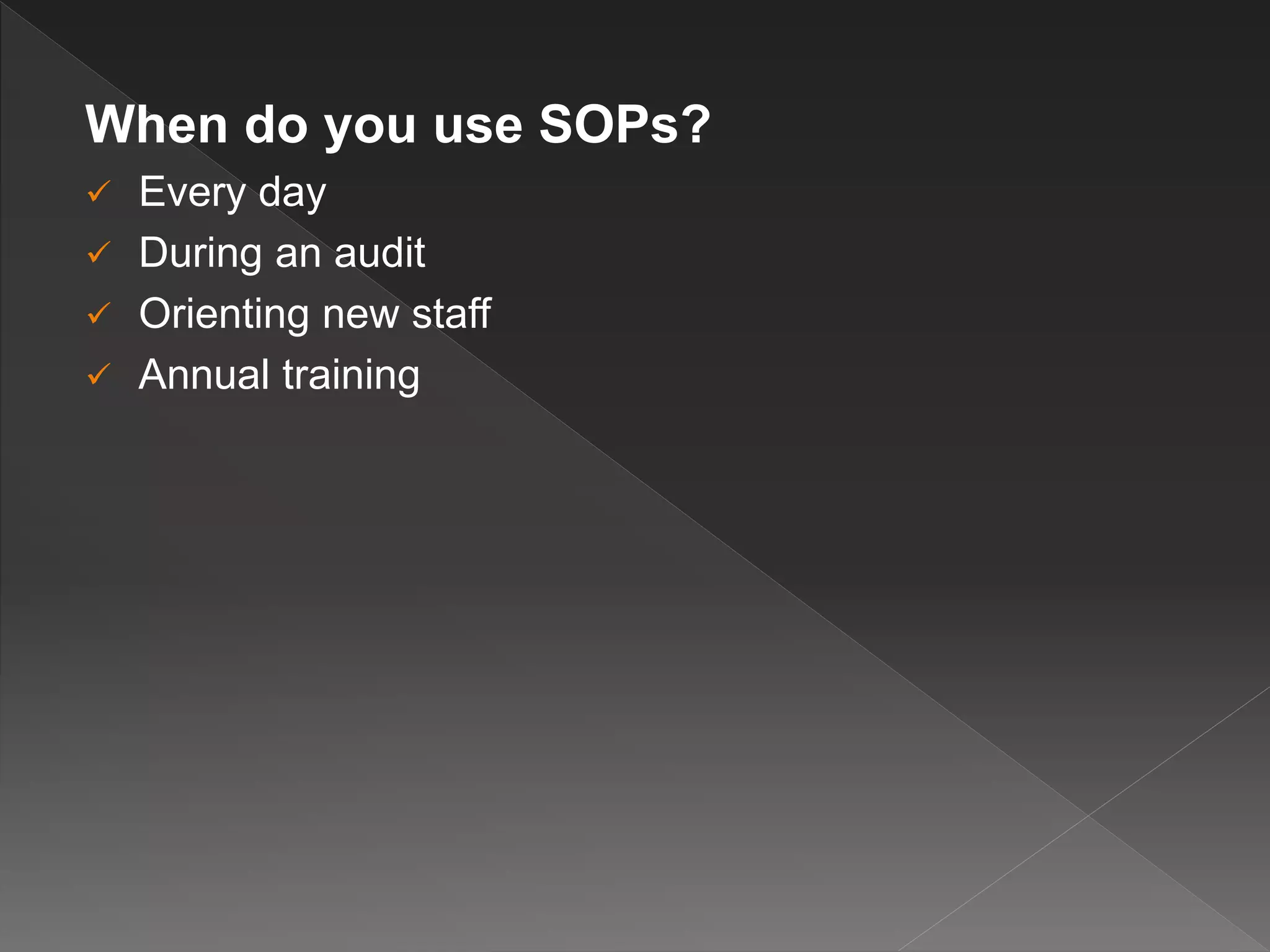 When do you use SOPs?
 Every day
 During an audit
 Orienting new staff
 Annual training
 