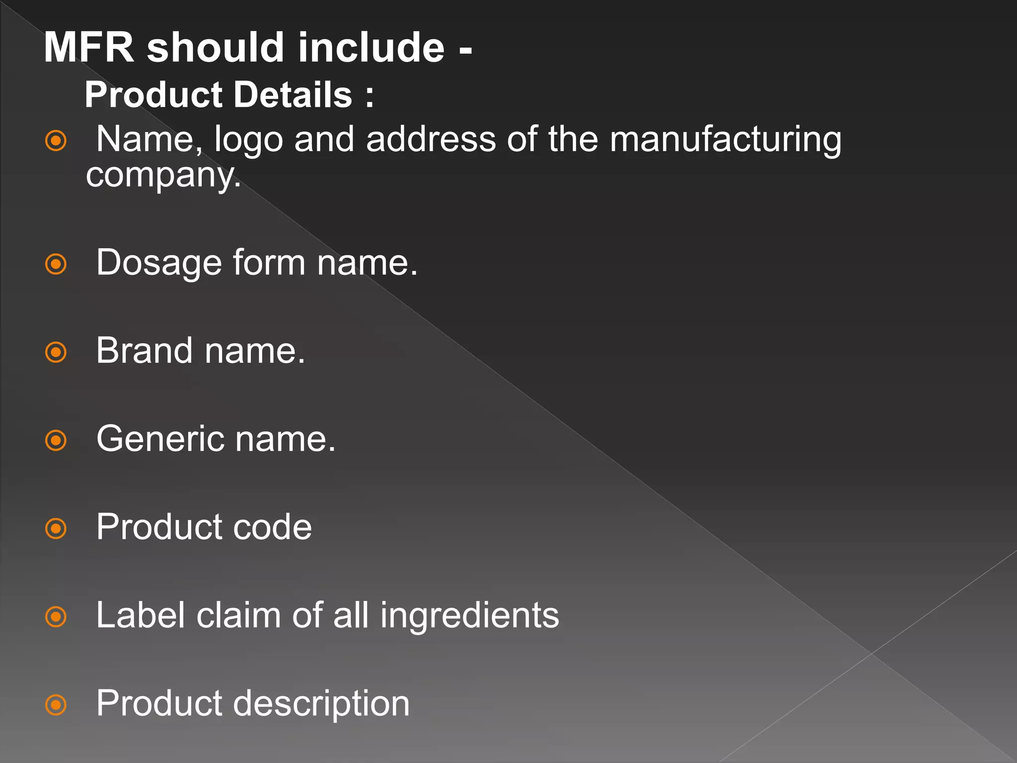 MFR should include -
Product Details :
 Name, logo and address of the manufacturing
company.
 Dosage form name.
 Brand name.
 Generic name.
 Product code
 Label claim of all ingredients
 Product description
 