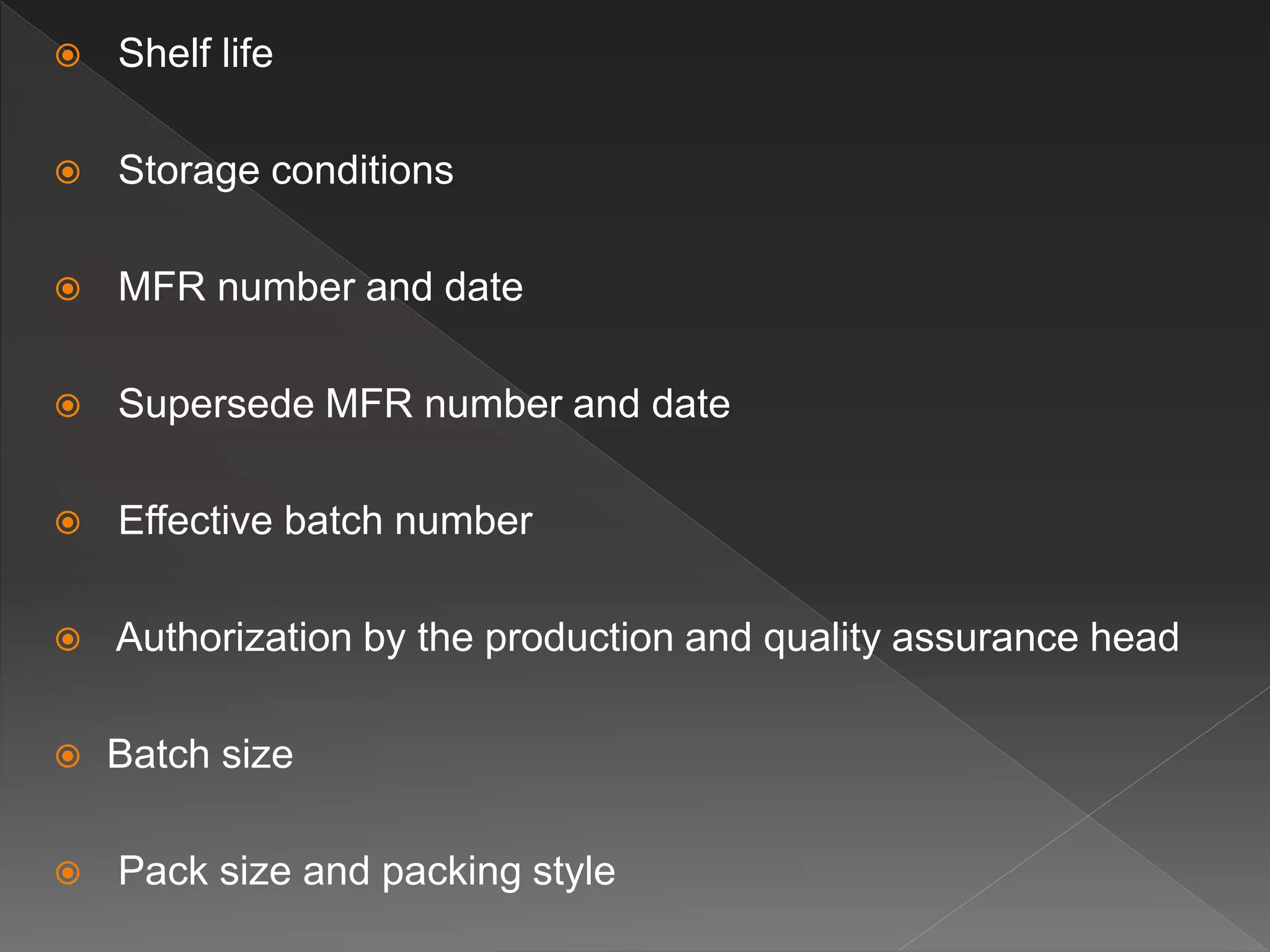  Shelf life
 Storage conditions
 MFR number and date
 Supersede MFR number and date
 Effective batch number
 Authorization by the production and quality assurance head
 Batch size
 Pack size and packing style
 