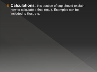  Calculations: this section of sop should explain
how to calculate a final result. Examples can be
included to illustrate.
 