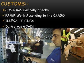 CUSTOMS:-
CUSTOMS Basically Check:-
 PAPER Work According to the CARGO
 ILLEGAL THINGS
 DanGErous GOoDs
 