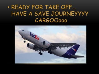 • READY FOR TAKE OFF…
HAVE A SAVE JOURNEYYYY
CARGOOooo
 