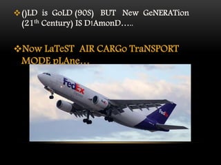 ()LD is GoLD (90S) BUT New GeNERATion
(21th Century) IS D!AmonD…..
Now LaTeST AIR CARGo TraNSPORT
MODE pLAne…
 