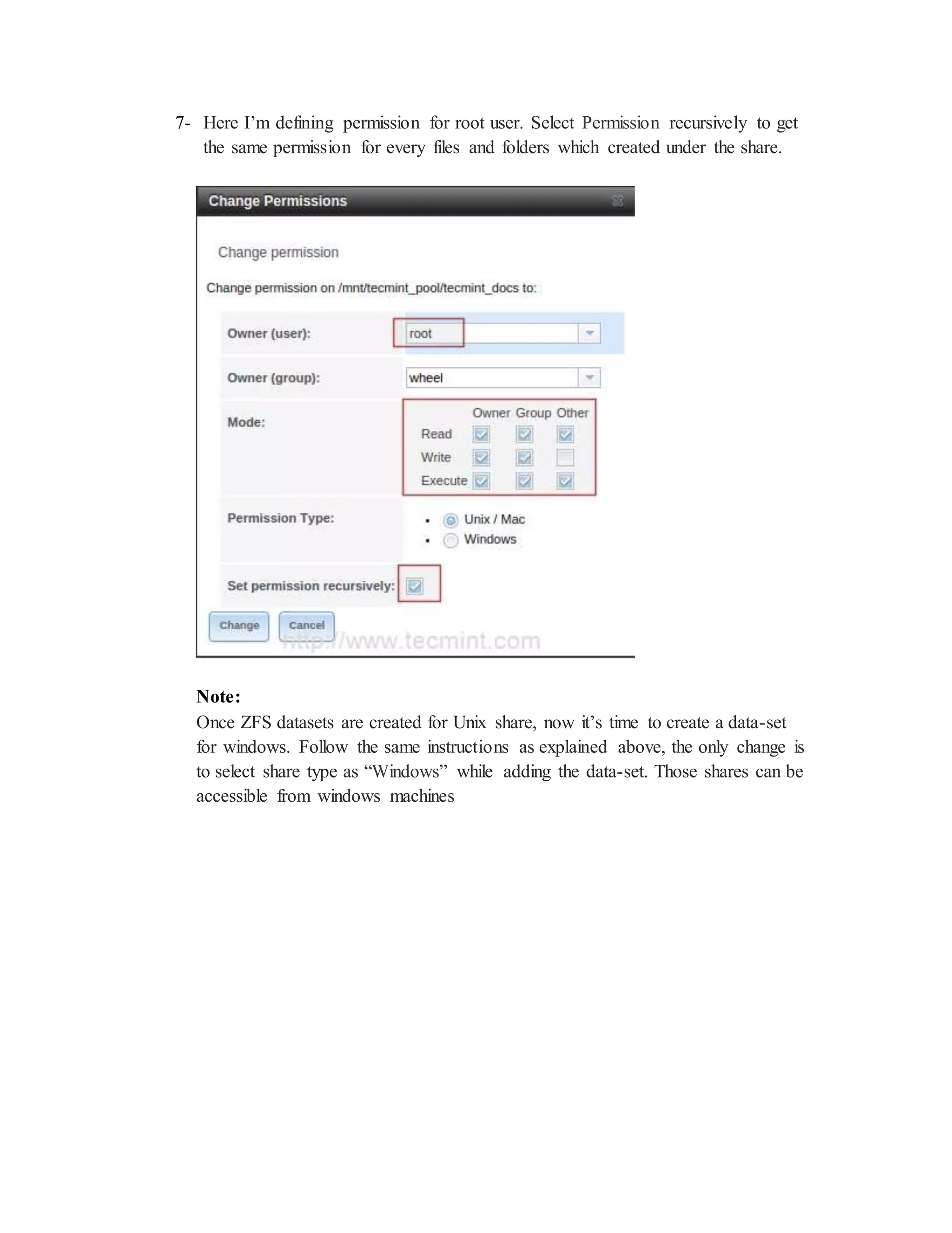 7- Here I’m defining permission for root user. Select Permission recursively to get
the same permission for every files and folders which created under the share.
Note:
Once ZFS datasets are created for Unix share, now it’s time to create a data-set
for windows. Follow the same instructions as explained above, the only change is
to select share type as “Windows” while adding the data-set. Those shares can be
accessible from windows machines
 