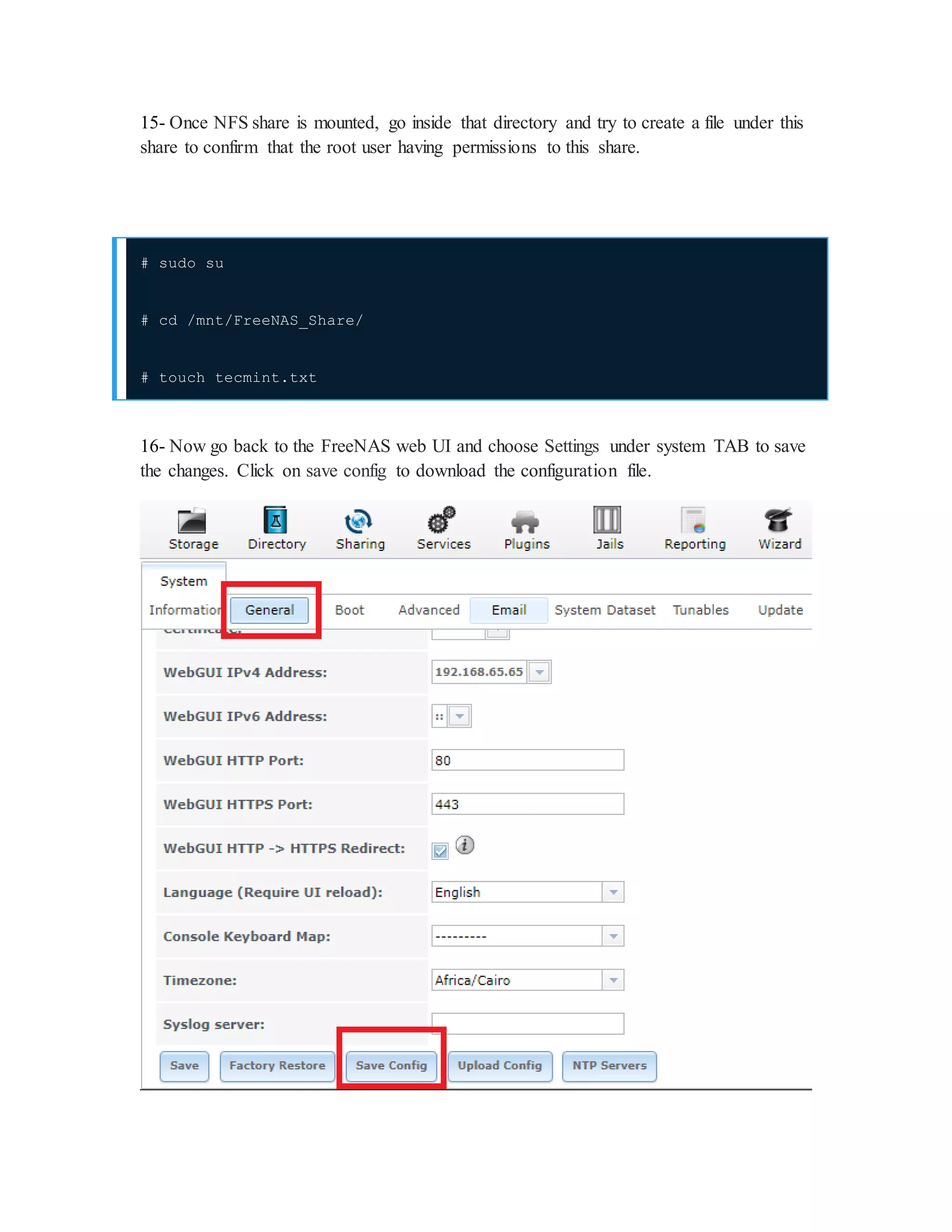 15- Once NFS share is mounted, go inside that directory and try to create a file under this
share to confirm that the root user having permissions to this share.
# sudo su
# cd /mnt/FreeNAS_Share/
# touch tecmint.txt
16- Now go back to the FreeNAS web UI and choose Settings under system TAB to save
the changes. Click on save config to download the configuration file.
 