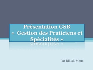 Présentation GSB
« Gestion des Praticiens et
Spécialités »
Par BILAL Mana
 