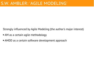 S.W. AMBLER: 'AGILE MODELING'




Strongly influenced by Agile Modeling (the author's major interest)
   AM as a certain agile methodology
   AMDD as a certain software development approach
 