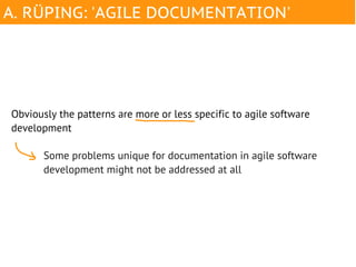 A. RÜPING: 'AGILE DOCUMENTATION'




Obviously the patterns are more or less specific to agile software
development

       Some problems unique for documentation in agile software
       development might not be addressed at all
 