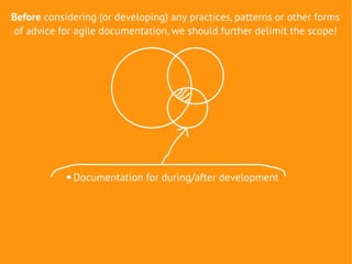 Before considering (or developing) any practices, patterns or other forms
of advice for agile documentation, we should further delimit the scope!




               Documentation for during/after development
 