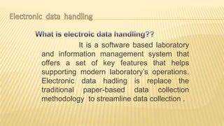It is a software based laboratory
and information management system that
offers a set of key features that helps
supporting modern laboratory’s operations.
Electronic data hadling is replace the
traditional paper-based data collection
methodology to streamline data collection .
 