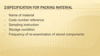 2)SPECIFICATION FOR PACKING MATERIAL
i. Name of material
ii. Code number reference
iii. Sampling instruction
iv. Storage condition
v. Frequency of re-examination of stored components
 