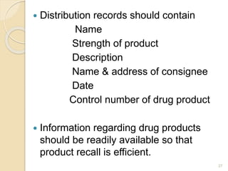  Distribution records should contain
Name
Strength of product
Description
Name & address of consignee
Date
Control number of drug product
 Information regarding drug products
should be readily available so that
product recall is efficient.
27
 