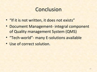 Conclusion “ If it is not written, it does not exists” Document Management- integral component of Quality management System (QMS) “ Tech-world”- many E-solutions available Use of correct solution. 