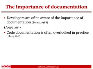 Software Architecture Lab. 3
The importance of documentation
 Developers are often aware of the importance of
documentation (Tenny, 1988)
However -
 Code documentation is often overlooked in practice
(Fluri, 2007)
 
