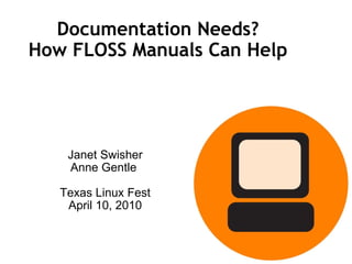 Documentation Needs? How FLOSS Manuals Can Help Janet Swisher Anne Gentle  Texas Linux Fest April 10, 2010 