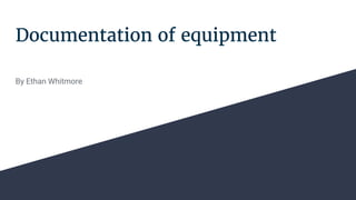 Documentation of equipment
By Ethan Whitmore
 