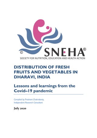DISTRIBUTION OF FRESH
FRUITS AND VEGETABLES IN
DHARAVI, INDIA
Lessons and learnings from the
Covid–19 pandemic
Compiled by Proshant Chakraborty,
Independent Research Consultant
July 2020
 
