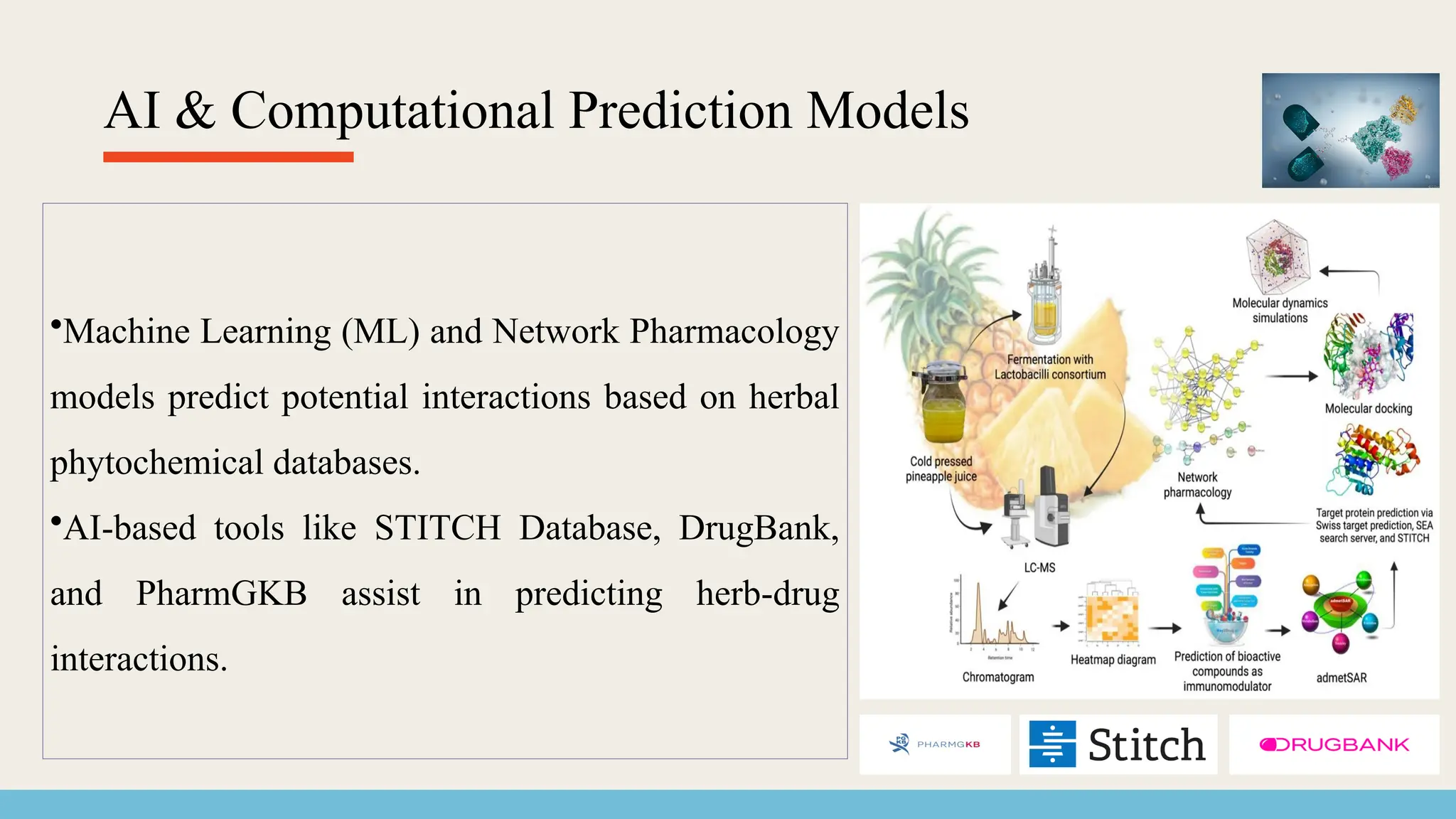 AI & Computational Prediction Models
•Machine Learning (ML) and Network Pharmacology
models predict potential interactions based on herbal
phytochemical databases.
•AI-based tools like STITCH Database, DrugBank,
and PharmGKB assist in predicting herb-drug
interactions.
 