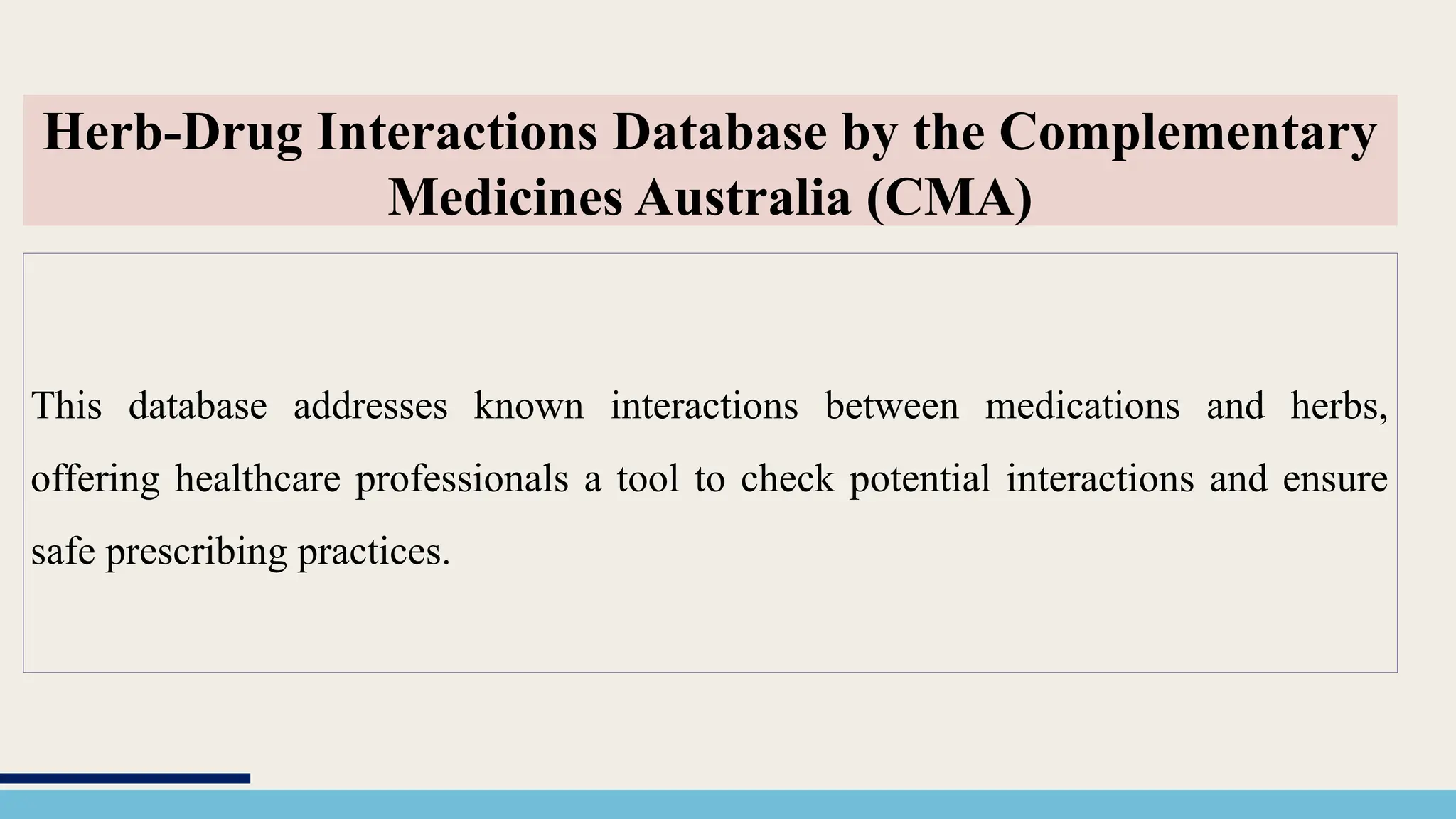 This database addresses known interactions between medications and herbs,
offering healthcare professionals a tool to check potential interactions and ensure
safe prescribing practices.
Herb-Drug Interactions Database by the Complementary
Medicines Australia (CMA)
 