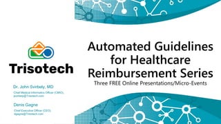 Automated Guidelines
for Healthcare
Reimbursement Series
Three FREE Online Presentations/Micro-Events
Dr. John Svirbely, MD
Chief Medical Informatics Officer (CMIO),
jsvirbely@Trisotech.com
Denis Gagne
Chief Executive Officer (CEO),
dgagne@Trisotech.com
 