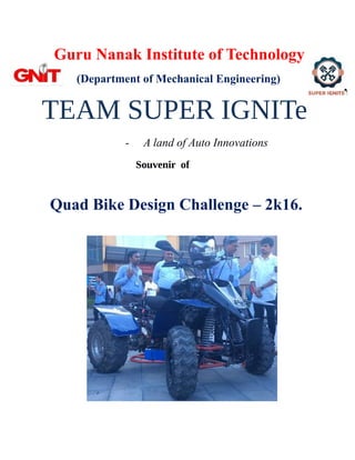 Guru Nanak Institute of Technology
(Department of Mechanical Engineering)
TEAM SUPER IGNITe
- A land of Auto Innovations
Souvenir of
Quad Bike Design Challenge – 2k16.
 
