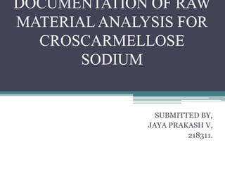 DOCUMENTATION OF RAW
MATERIAL ANALYSIS FOR
CROSCARMELLOSE
SODIUM
SUBMITTED BY,
JAYA PRAKASH V,
218311.
 