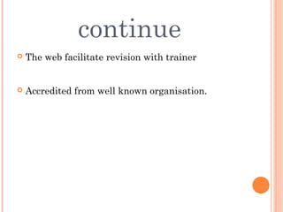 continue
   The web facilitate revision with trainer


   Accredited from well known organisation.
 