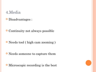 4.Media
   Disadvantages :


   Continuity not always possible


   Needs tool ( high cam zooming )


   Needs someone to capture them


   Microscopic recording is the best
 