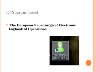 1. Program based

   The European Neurosurgical Electronic
    Logbook of Operations
 