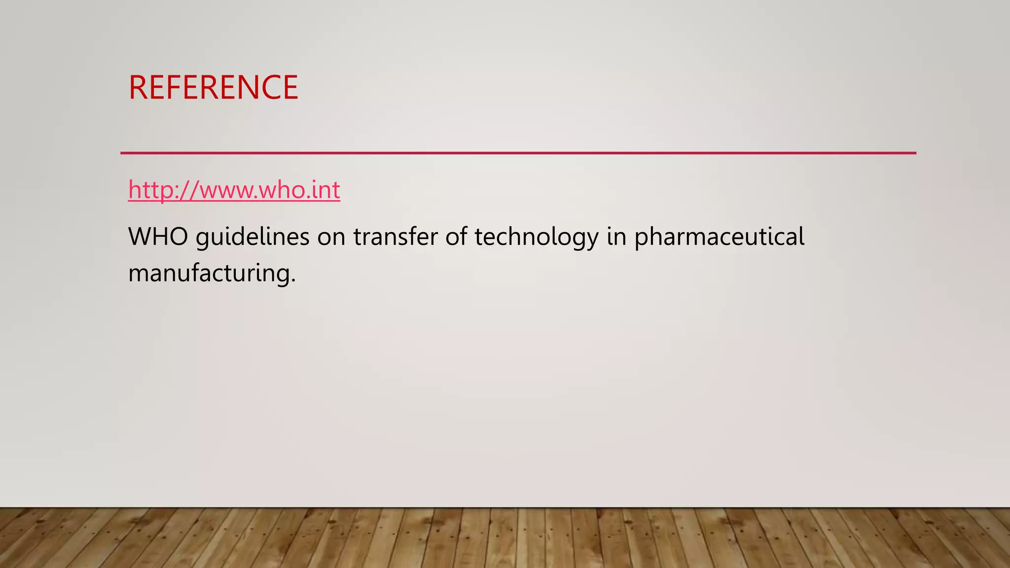 REFERENCE
http://www.who.int
WHO guidelines on transfer of technology in pharmaceutical
manufacturing.
 