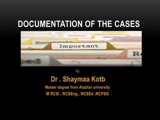 By
Dr . Shaymaa Kotb
Master degree from Alazhar university
M RCSI , RCSEng , RCSEd ,RCPSG
DOCUMENTATION OF THE CASES
 
