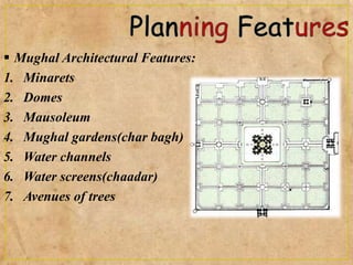  Mughal Architectural Features:
1. Minarets
2. Domes
3. Mausoleum
4. Mughal gardens(char bagh)
5. Water channels
6. Water screens(chaadar)
7. Avenues of trees
 