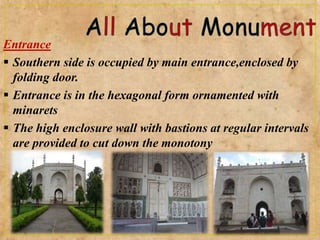 Entrance
 Southern side is occupied by main entrance,enclosed by
folding door.
 Entrance is in the hexagonal form ornamented with
minarets
 The high enclosure wall with bastions at regular intervals
are provided to cut down the monotony
 