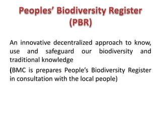 An innovative decentralized approach to know,
use and safeguard our biodiversity and
traditional knowledge
(BMC is prepares People’s Biodiversity Register
in consultation with the local people)
 