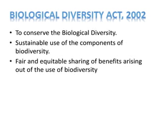 • To conserve the Biological Diversity.
• Sustainable use of the components of
biodiversity.
• Fair and equitable sharing of benefits arising
out of the use of biodiversity
 