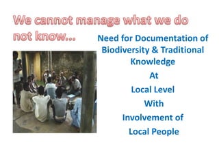 Need for Documentation of
Biodiversity & Traditional
Knowledge
At
Local Level
With
Involvement of
Local People
 